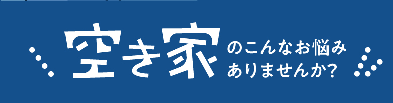 空き家のこんなお悩みありませんか?